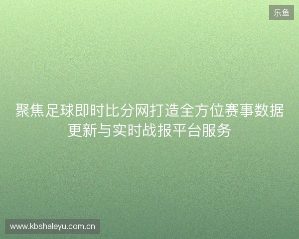 聚焦足球即时比分网打造全方位赛事数据更新与实时战报平台服务